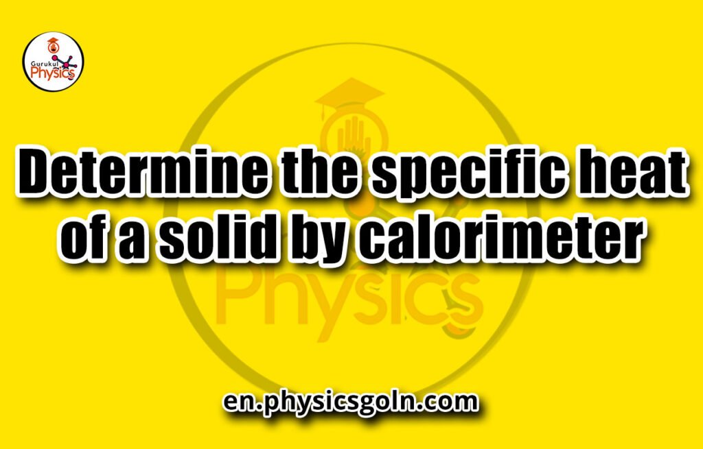 Determine the specific heat of a solid by calorimeter