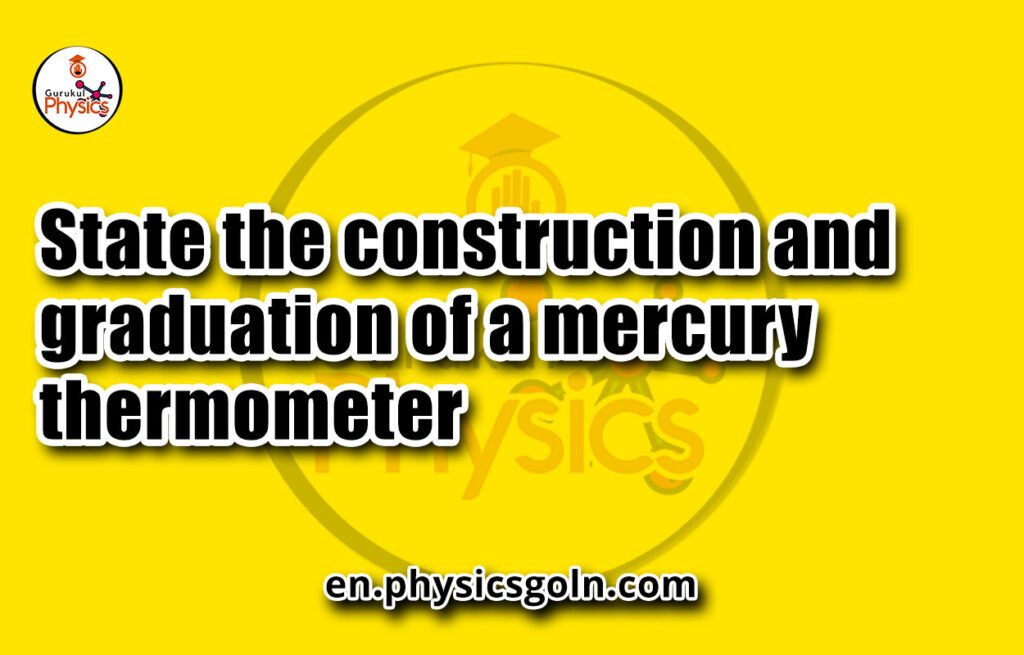 State the construction and graduation of a mercury thermometer